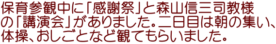 保育参観中に「感謝祭」と森山信三司教様 の「講演会」がありました。二日目は朝の集い、 体操、おしごとなど観てもらいました。