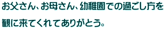 お父さん、お母さん、幼稚園での過ごし方を  観に来てくれてありがとう。